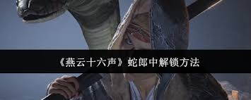 燕云十六声如何解锁首领蛇郎中 第3张